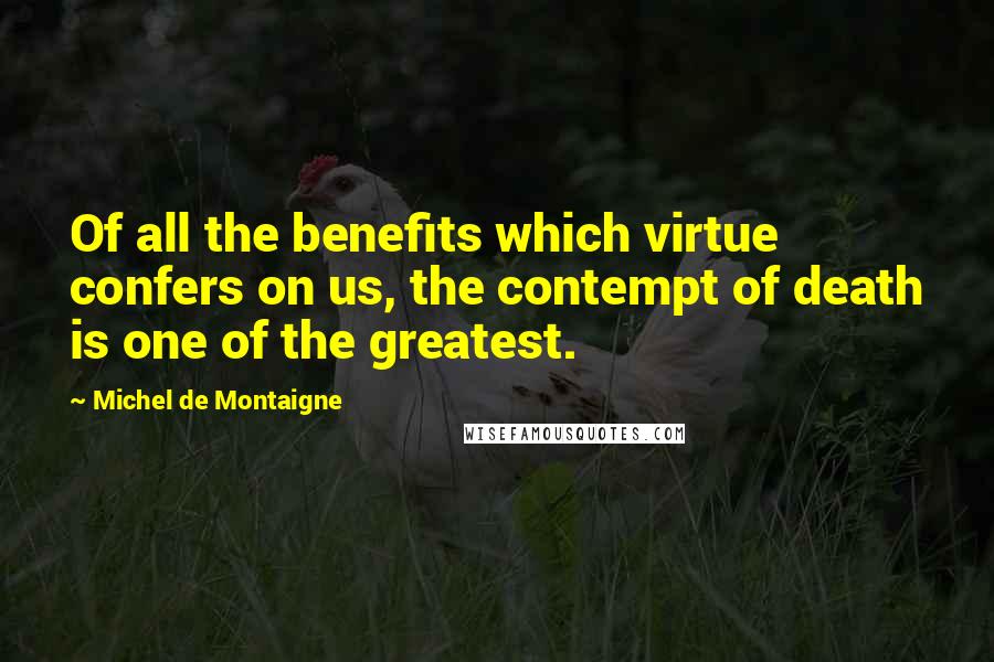 Michel De Montaigne Quotes: Of all the benefits which virtue confers on us, the contempt of death is one of the greatest.