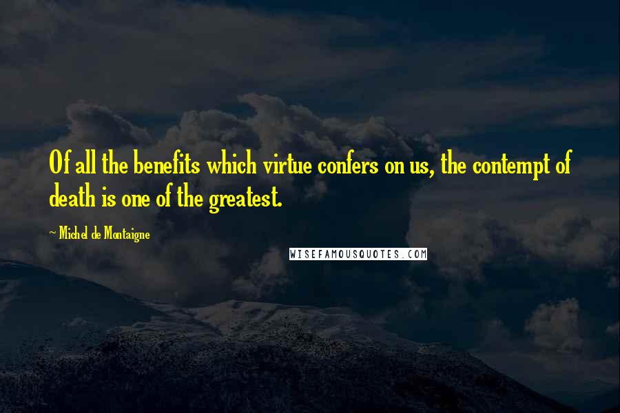 Michel De Montaigne Quotes: Of all the benefits which virtue confers on us, the contempt of death is one of the greatest.