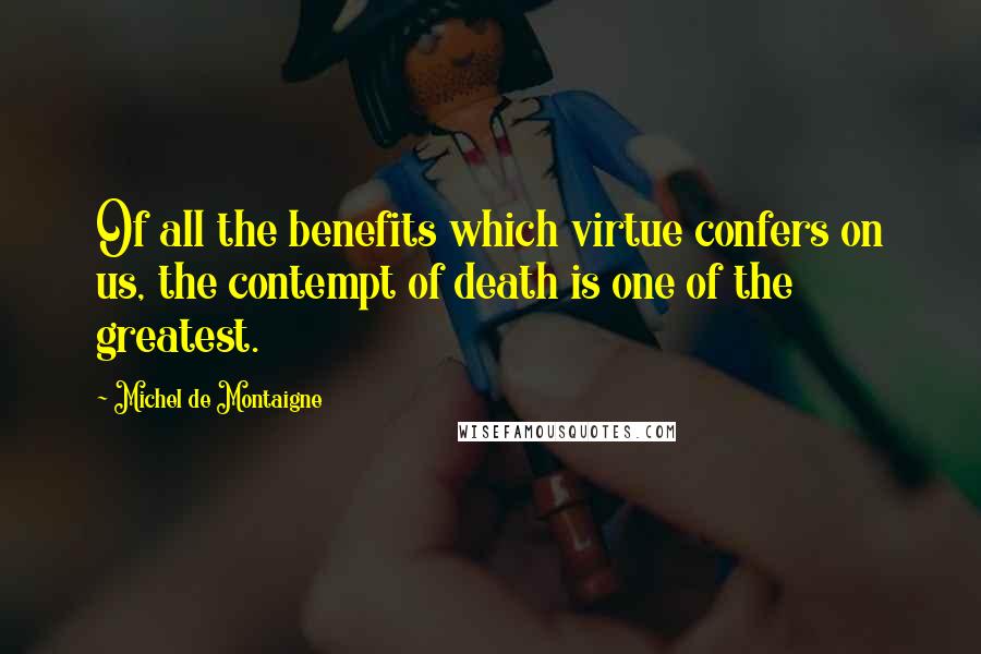 Michel De Montaigne Quotes: Of all the benefits which virtue confers on us, the contempt of death is one of the greatest.