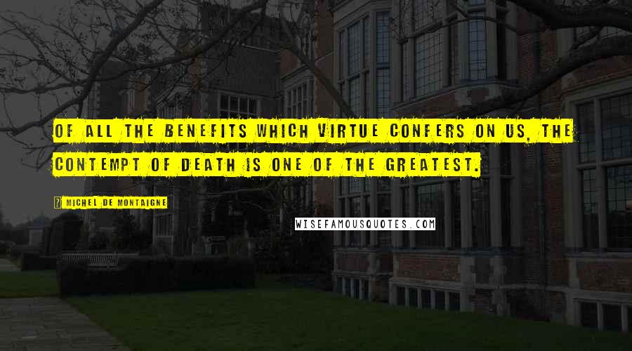 Michel De Montaigne Quotes: Of all the benefits which virtue confers on us, the contempt of death is one of the greatest.