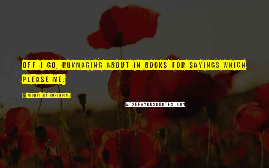 Michel De Montaigne Quotes: Off I go, rummaging about in books for sayings which please me.