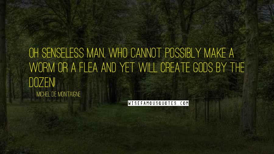 Michel De Montaigne Quotes: Oh senseless man, who cannot possibly make a worm or a flea and yet will create Gods by the dozen!