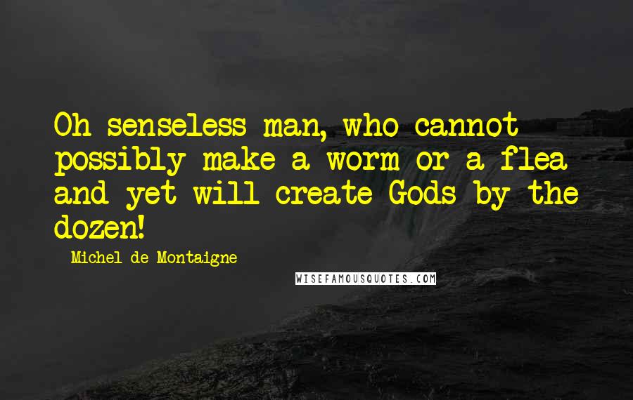 Michel De Montaigne Quotes: Oh senseless man, who cannot possibly make a worm or a flea and yet will create Gods by the dozen!