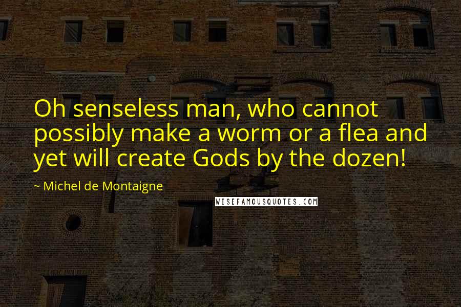 Michel De Montaigne Quotes: Oh senseless man, who cannot possibly make a worm or a flea and yet will create Gods by the dozen!