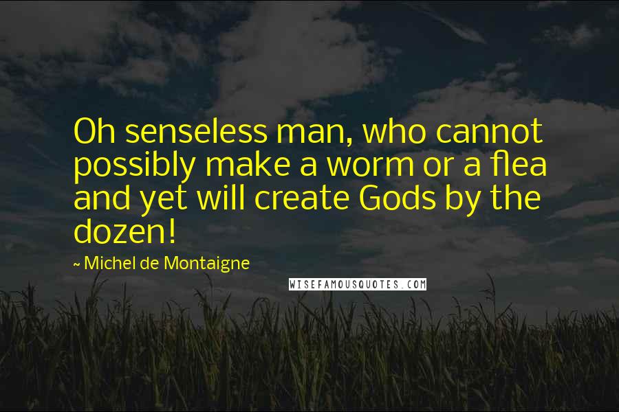 Michel De Montaigne Quotes: Oh senseless man, who cannot possibly make a worm or a flea and yet will create Gods by the dozen!