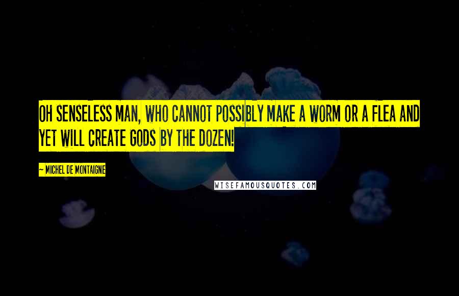Michel De Montaigne Quotes: Oh senseless man, who cannot possibly make a worm or a flea and yet will create Gods by the dozen!
