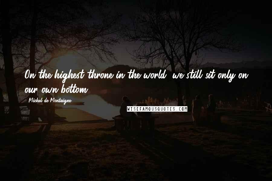 Michel De Montaigne Quotes: On the highest throne in the world, we still sit only on our own bottom.