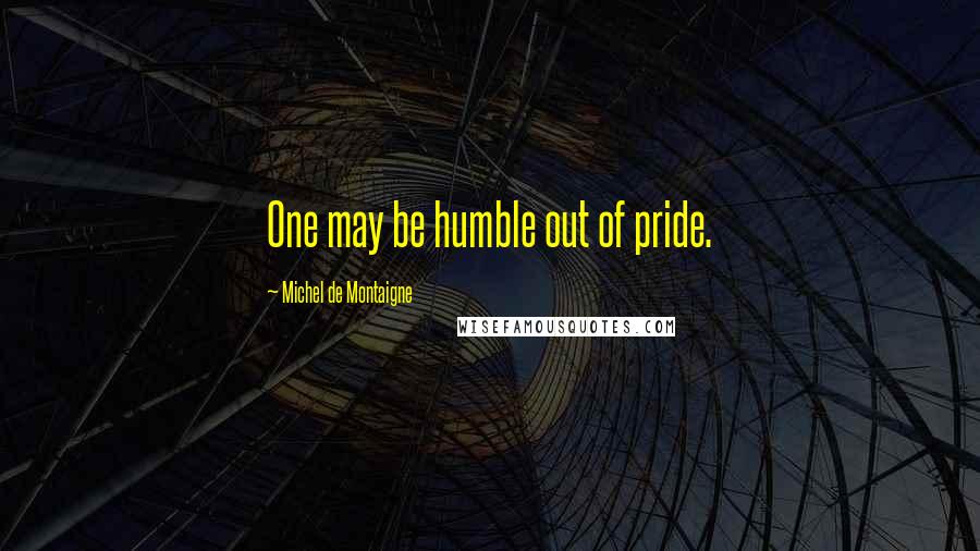 Michel De Montaigne Quotes: One may be humble out of pride.