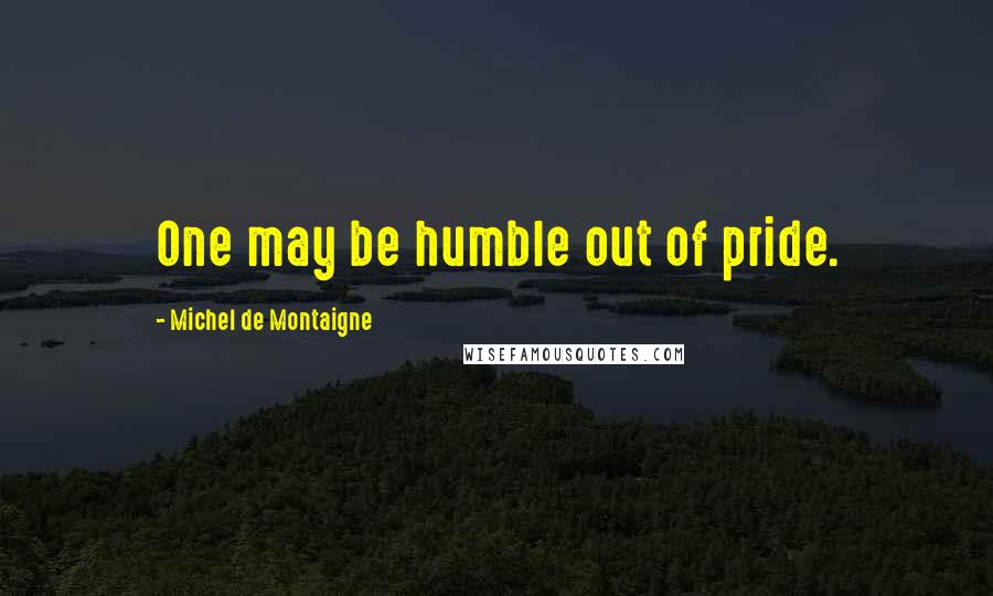 Michel De Montaigne Quotes: One may be humble out of pride.