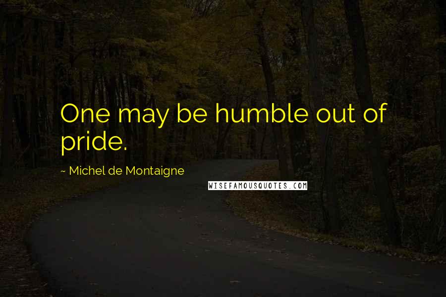 Michel De Montaigne Quotes: One may be humble out of pride.