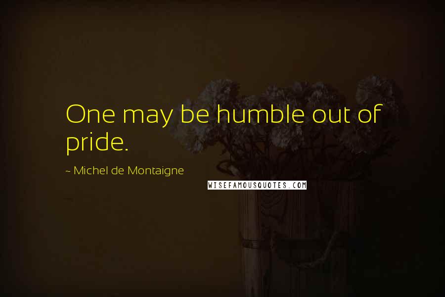 Michel De Montaigne Quotes: One may be humble out of pride.