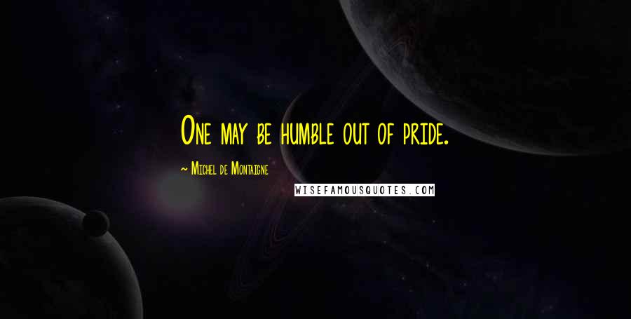 Michel De Montaigne Quotes: One may be humble out of pride.