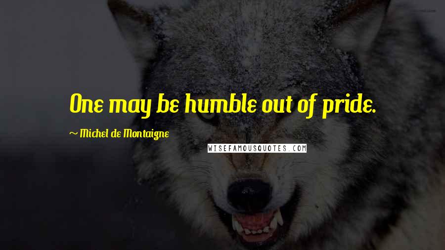 Michel De Montaigne Quotes: One may be humble out of pride.
