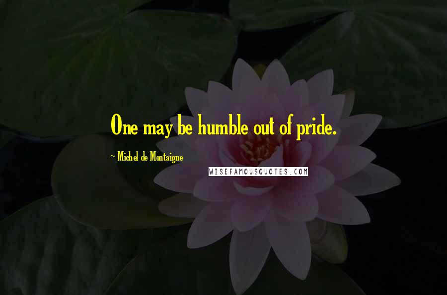 Michel De Montaigne Quotes: One may be humble out of pride.