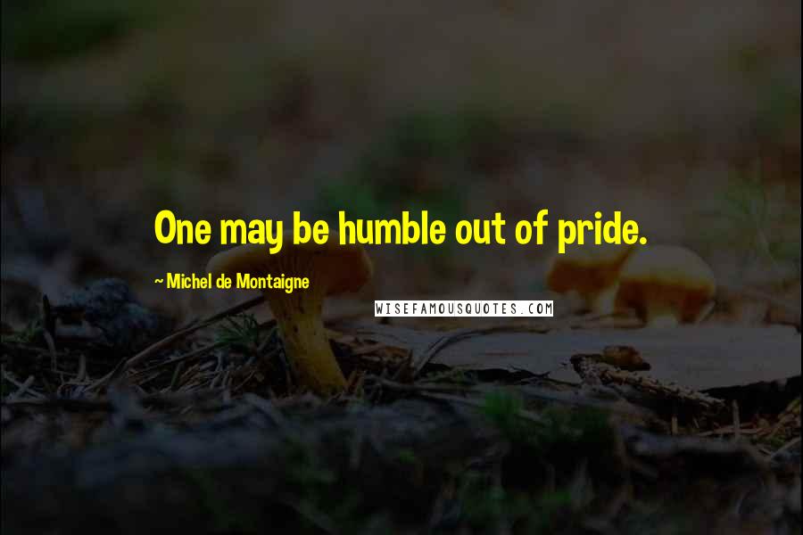 Michel De Montaigne Quotes: One may be humble out of pride.