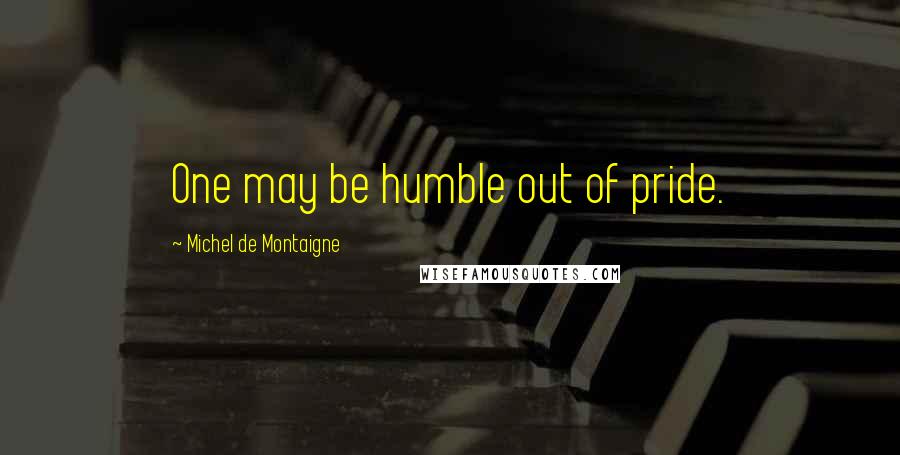 Michel De Montaigne Quotes: One may be humble out of pride.