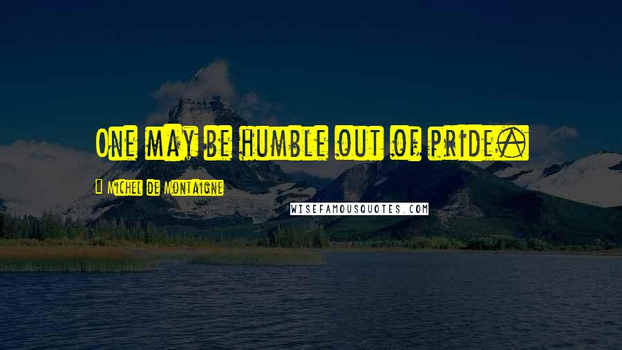Michel De Montaigne Quotes: One may be humble out of pride.