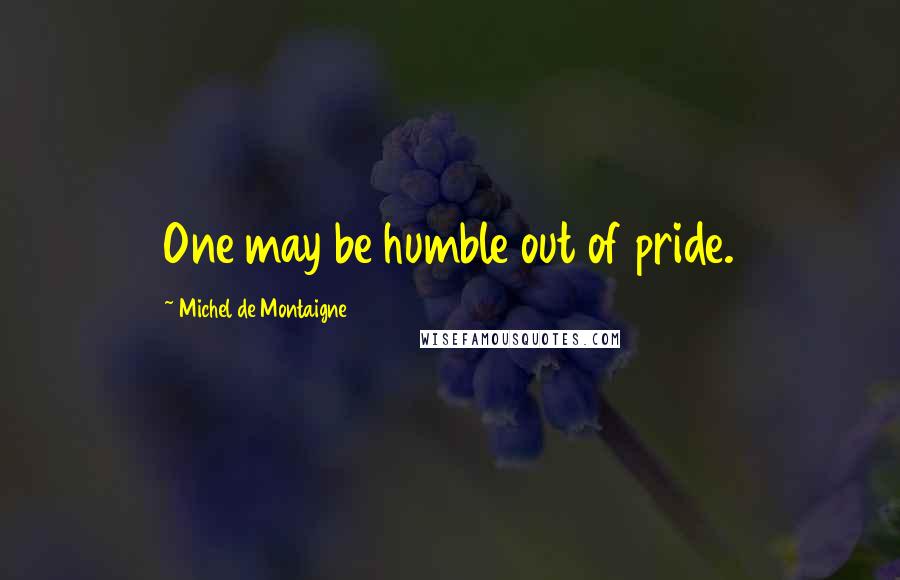 Michel De Montaigne Quotes: One may be humble out of pride.