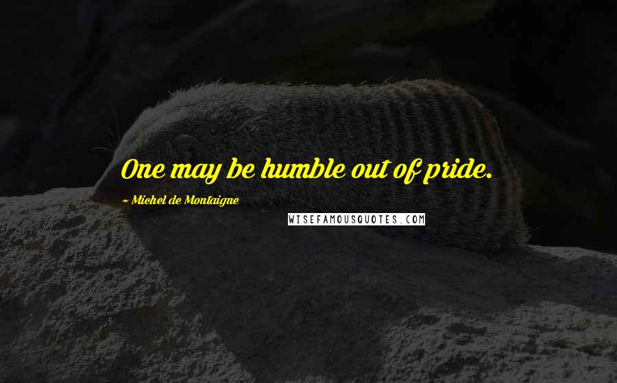 Michel De Montaigne Quotes: One may be humble out of pride.