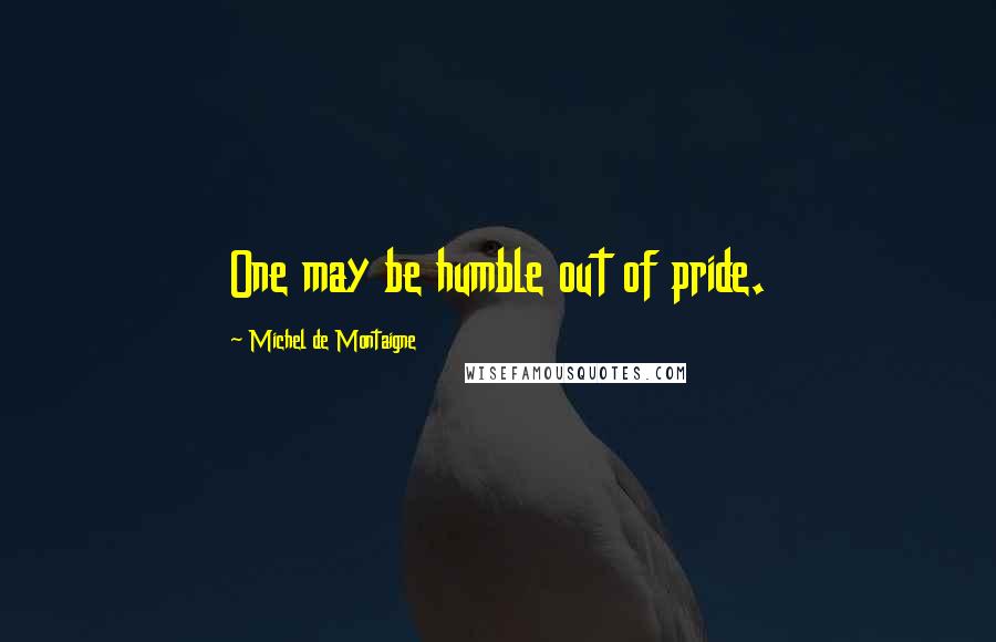 Michel De Montaigne Quotes: One may be humble out of pride.