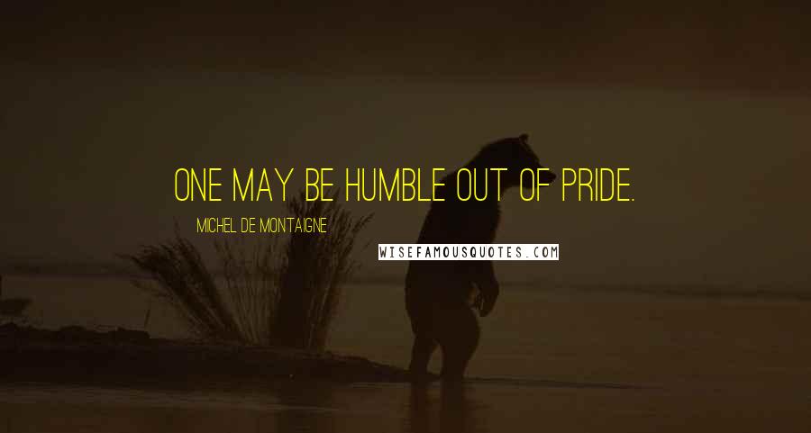 Michel De Montaigne Quotes: One may be humble out of pride.