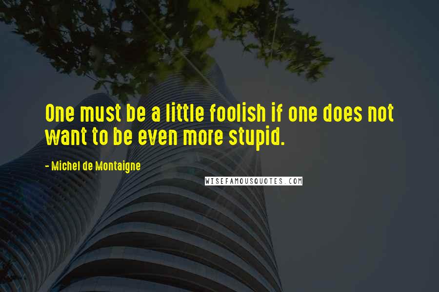 Michel De Montaigne Quotes: One must be a little foolish if one does not want to be even more stupid.