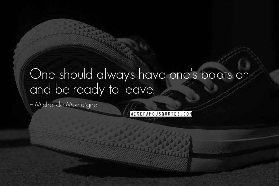 Michel De Montaigne Quotes: One should always have one's boots on and be ready to leave.