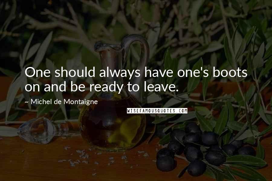 Michel De Montaigne Quotes: One should always have one's boots on and be ready to leave.