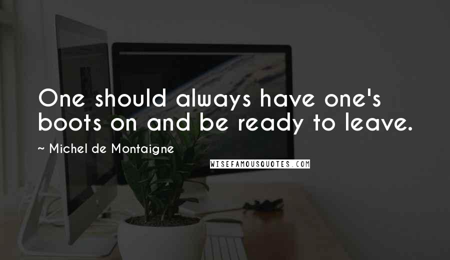 Michel De Montaigne Quotes: One should always have one's boots on and be ready to leave.