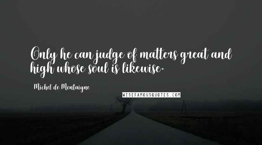 Michel De Montaigne Quotes: Only he can judge of matters great and high whose soul is likewise.