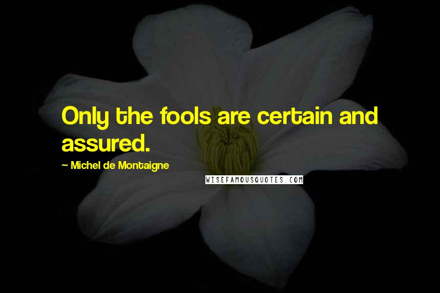 Michel De Montaigne Quotes: Only the fools are certain and assured.