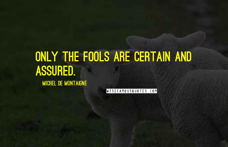 Michel De Montaigne Quotes: Only the fools are certain and assured.