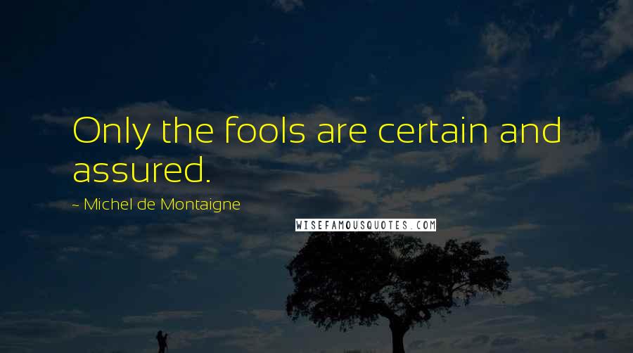 Michel De Montaigne Quotes: Only the fools are certain and assured.