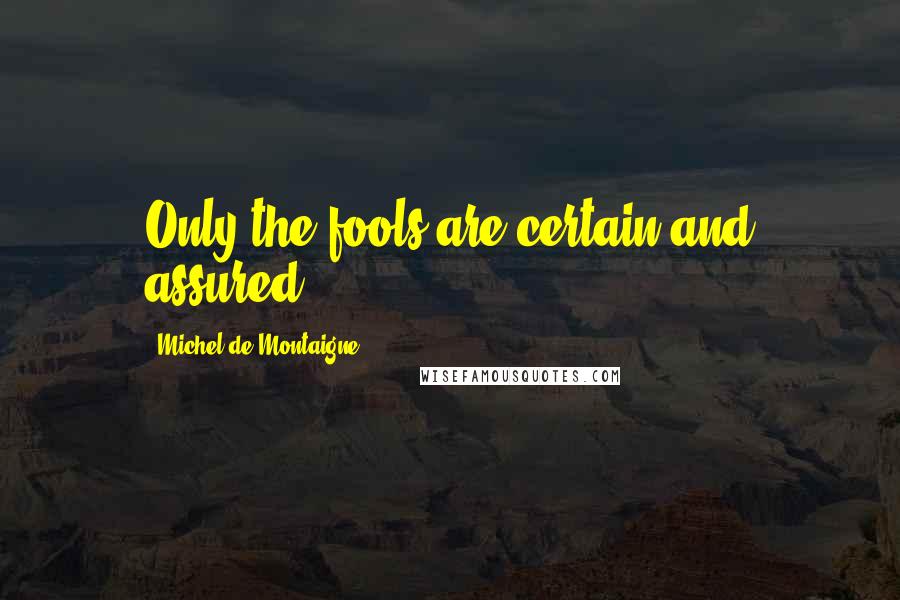 Michel De Montaigne Quotes: Only the fools are certain and assured.