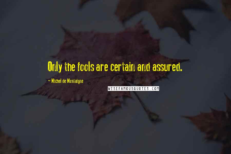 Michel De Montaigne Quotes: Only the fools are certain and assured.