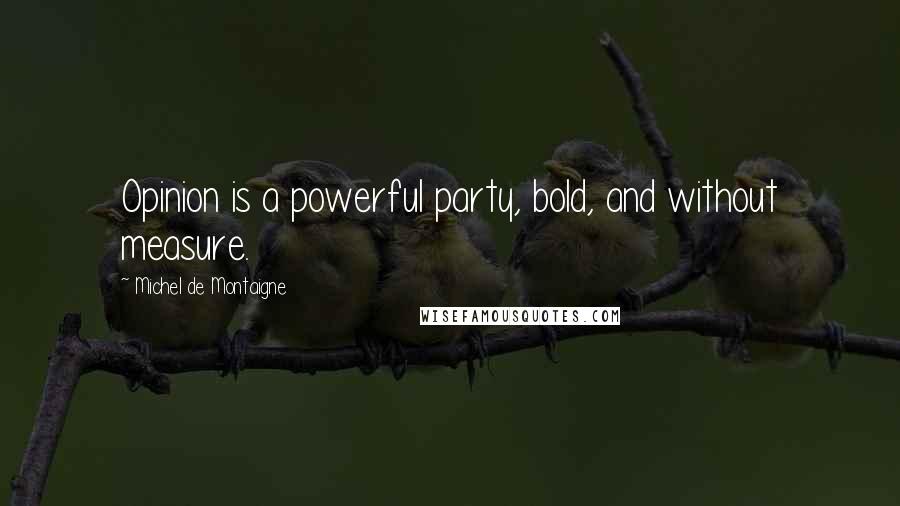 Michel De Montaigne Quotes: Opinion is a powerful party, bold, and without measure.