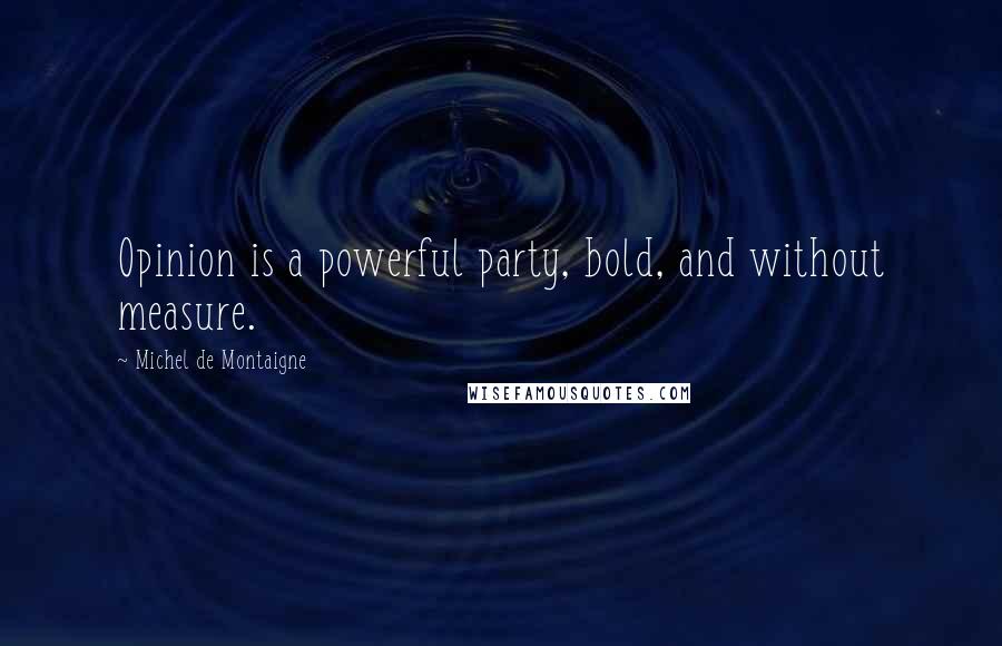 Michel De Montaigne Quotes: Opinion is a powerful party, bold, and without measure.
