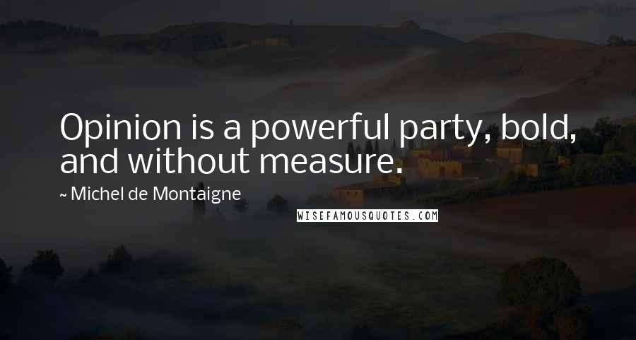 Michel De Montaigne Quotes: Opinion is a powerful party, bold, and without measure.