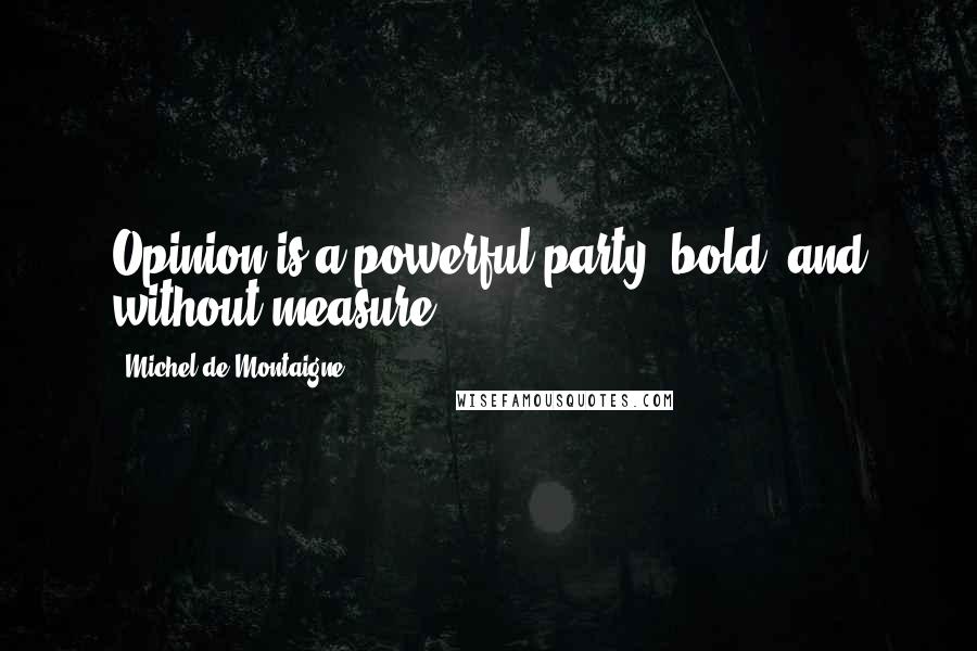 Michel De Montaigne Quotes: Opinion is a powerful party, bold, and without measure.