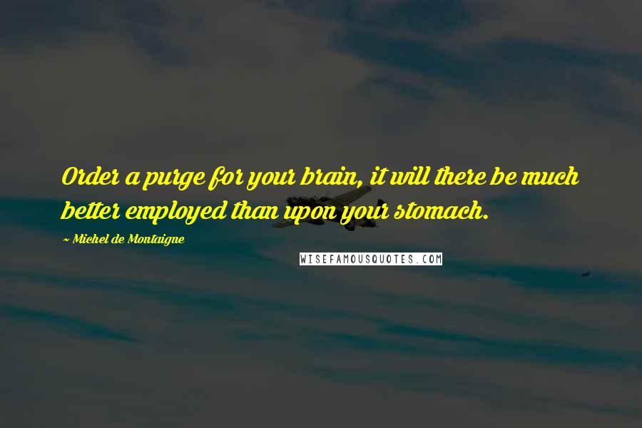 Michel De Montaigne Quotes: Order a purge for your brain, it will there be much better employed than upon your stomach.