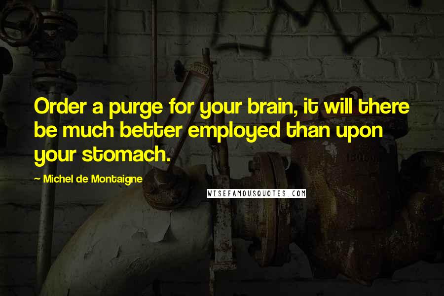 Michel De Montaigne Quotes: Order a purge for your brain, it will there be much better employed than upon your stomach.