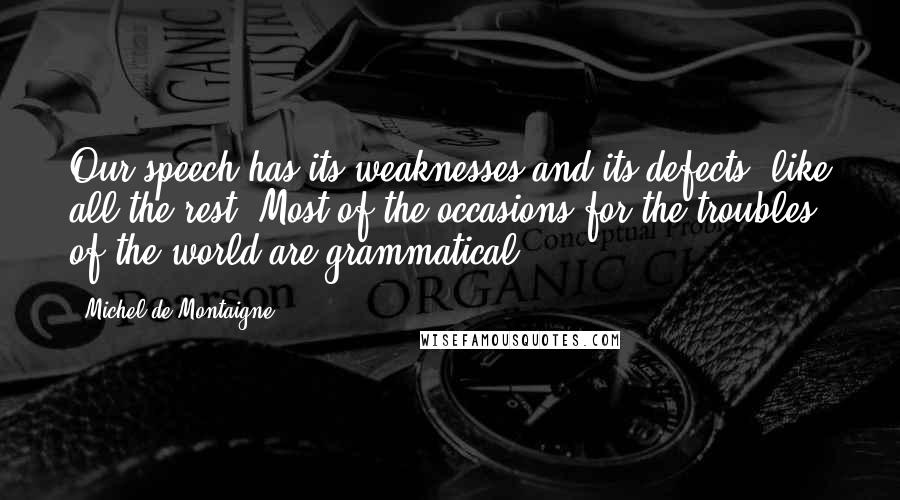 Michel De Montaigne Quotes: Our speech has its weaknesses and its defects, like all the rest. Most of the occasions for the troubles of the world are grammatical.