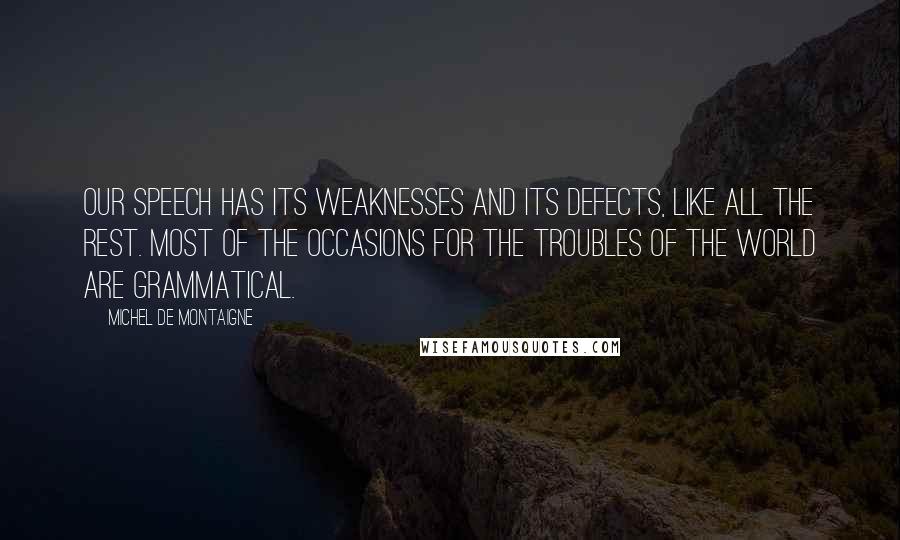 Michel De Montaigne Quotes: Our speech has its weaknesses and its defects, like all the rest. Most of the occasions for the troubles of the world are grammatical.