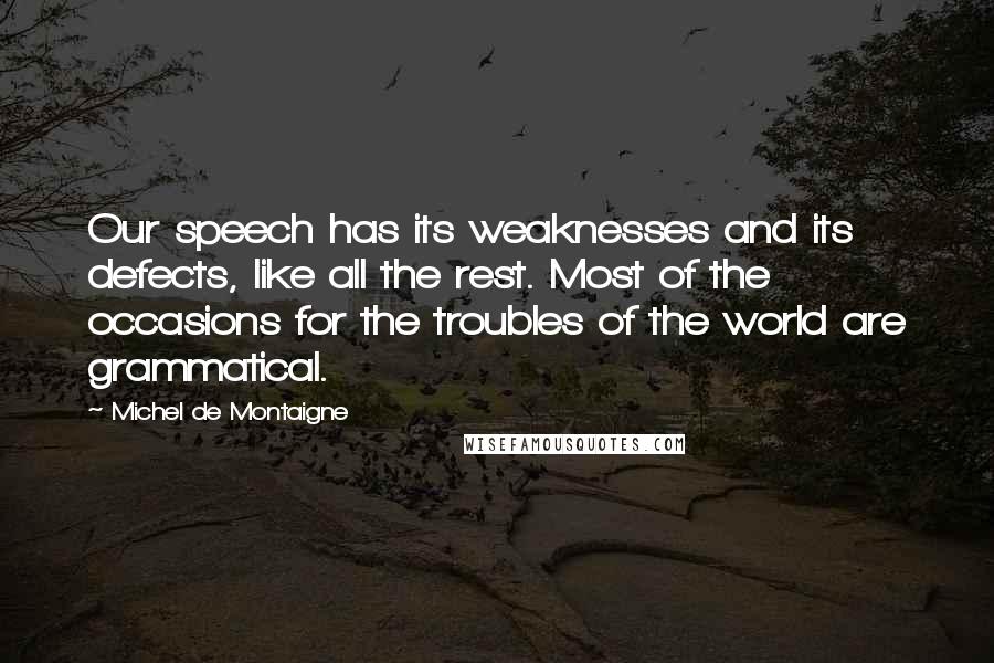 Michel De Montaigne Quotes: Our speech has its weaknesses and its defects, like all the rest. Most of the occasions for the troubles of the world are grammatical.