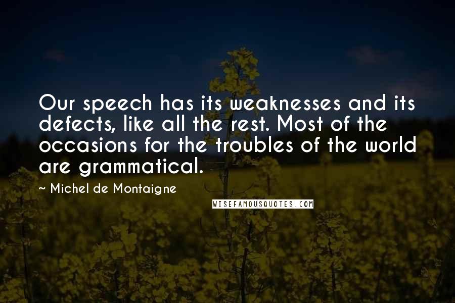 Michel De Montaigne Quotes: Our speech has its weaknesses and its defects, like all the rest. Most of the occasions for the troubles of the world are grammatical.
