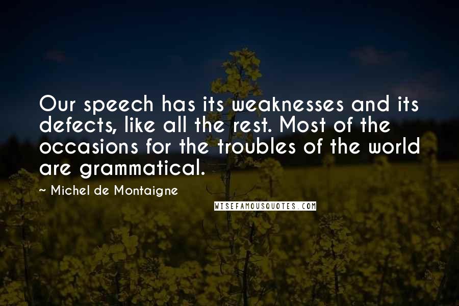 Michel De Montaigne Quotes: Our speech has its weaknesses and its defects, like all the rest. Most of the occasions for the troubles of the world are grammatical.