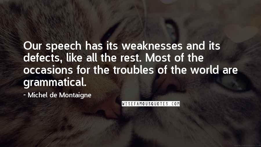 Michel De Montaigne Quotes: Our speech has its weaknesses and its defects, like all the rest. Most of the occasions for the troubles of the world are grammatical.