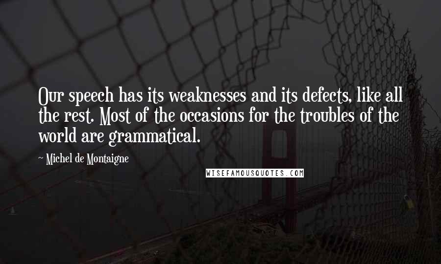Michel De Montaigne Quotes: Our speech has its weaknesses and its defects, like all the rest. Most of the occasions for the troubles of the world are grammatical.