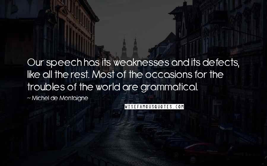 Michel De Montaigne Quotes: Our speech has its weaknesses and its defects, like all the rest. Most of the occasions for the troubles of the world are grammatical.