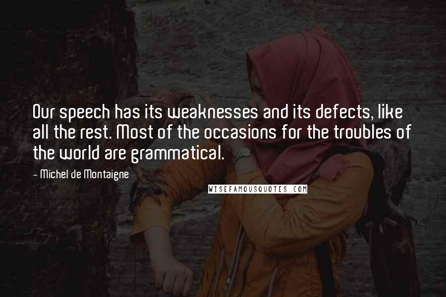 Michel De Montaigne Quotes: Our speech has its weaknesses and its defects, like all the rest. Most of the occasions for the troubles of the world are grammatical.